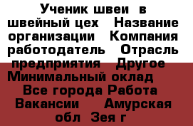 Ученик швеи. в швейный цех › Название организации ­ Компания-работодатель › Отрасль предприятия ­ Другое › Минимальный оклад ­ 1 - Все города Работа » Вакансии   . Амурская обл.,Зея г.